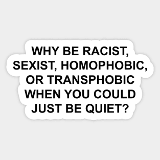 WHY BE RACIST SEXIST HOMOPHOBIC OR TRANSPHOBIC WHEN YOU COULD JUST BE QUIET Sticker